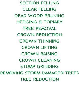 SECTION FELLING CLEAR FELLING DEAD WOOD PRUNING HEDGING & TOPIARY TREE REMOVAL CROWN REDUCTION CROWN THINNING CROWN LIFTING CROWN RAISING CROWN CLEANING STUMP GRINDING REMOVING STORM DAMAGED TREES TREE REDUCTION